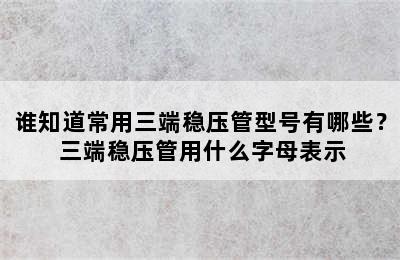 谁知道常用三端稳压管型号有哪些？ 三端稳压管用什么字母表示